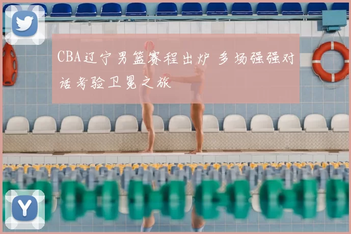 CBA辽宁男篮赛程出炉 多场强强对话考验卫冕之旅