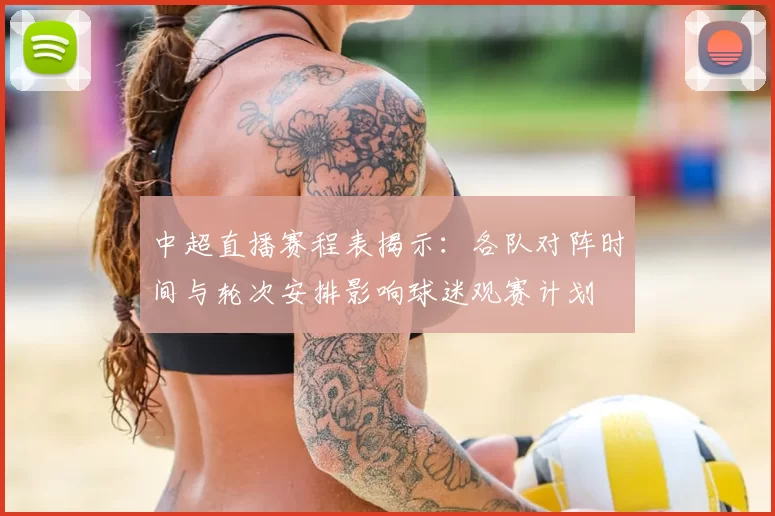 中超直播赛程表揭示:各队对阵时间与轮次安排影响球迷观赛计划