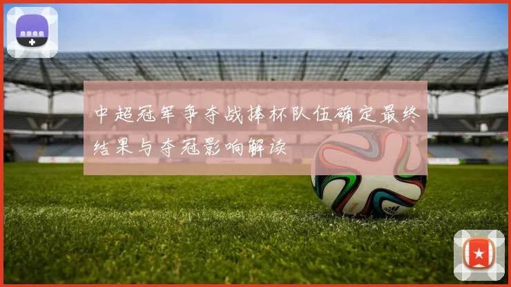 中超冠军争夺战捧杯队伍确定最终结果与夺冠影响解读