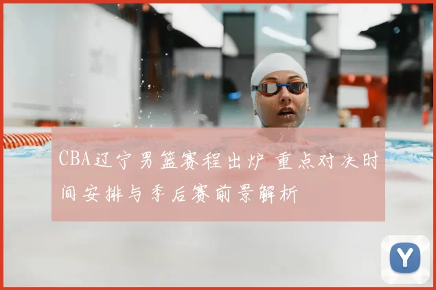 CBA辽宁男篮赛程出炉 重点对决时间安排与季后赛前景解析