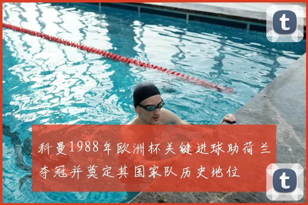 科曼1988年欧洲杯关键进球助荷兰夺冠并奠定其国家队历史地位