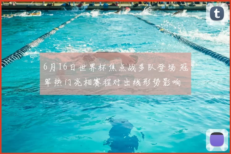 6月16日世界杯焦点战多队登场 冠军热门亮相赛程对出线形势影响