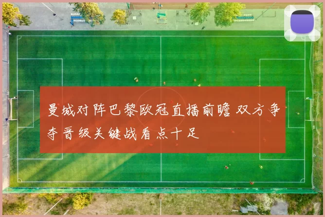 曼城对阵巴黎欧冠直播前瞻 双方争夺晋级关键战看点十足