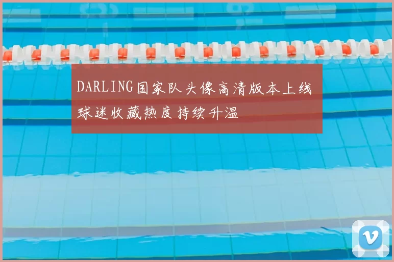 DARLING国家队头像高清版本上线 球迷收藏热度持续升温