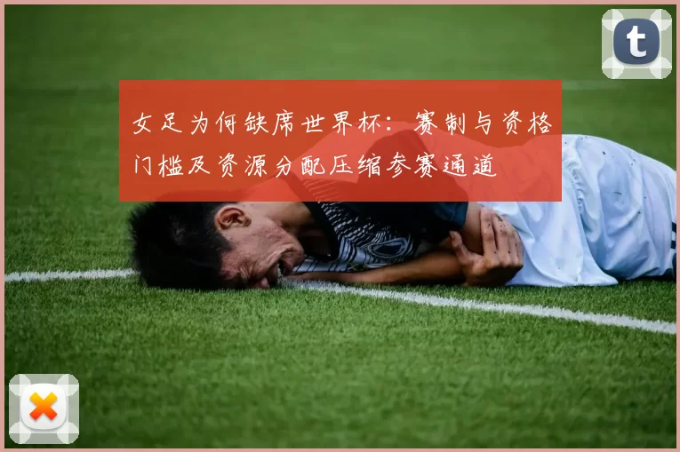 女足为何缺席世界杯：赛制与资格门槛及资源分配压缩参赛通道
