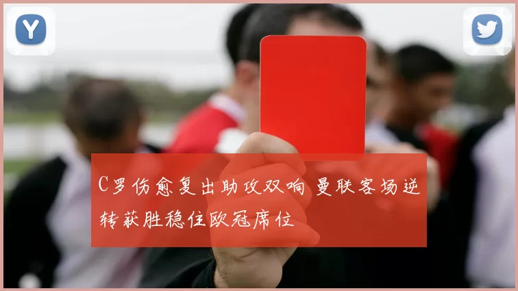 C罗伤愈复出助攻双响 曼联客场逆转获胜稳住欧冠席位