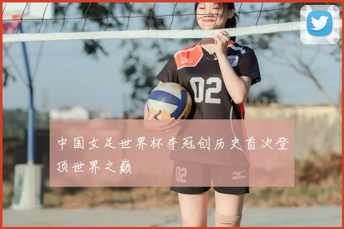 中国女足世界杯夺冠创历史首次登顶世界之巅