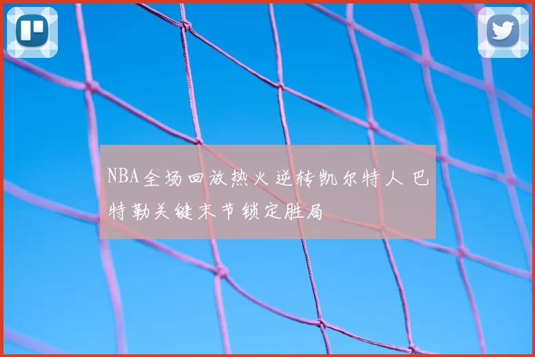 NBA全场回放热火逆转凯尔特人 巴特勒关键末节锁定胜局