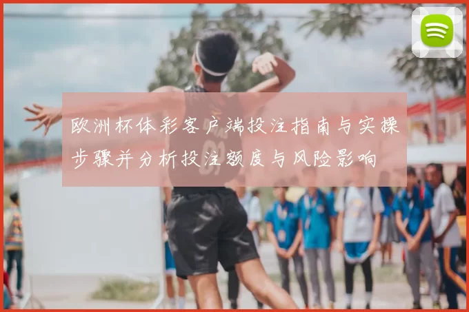 欧洲杯体彩客户端投注指南与实操步骤并分析投注额度与风险影响