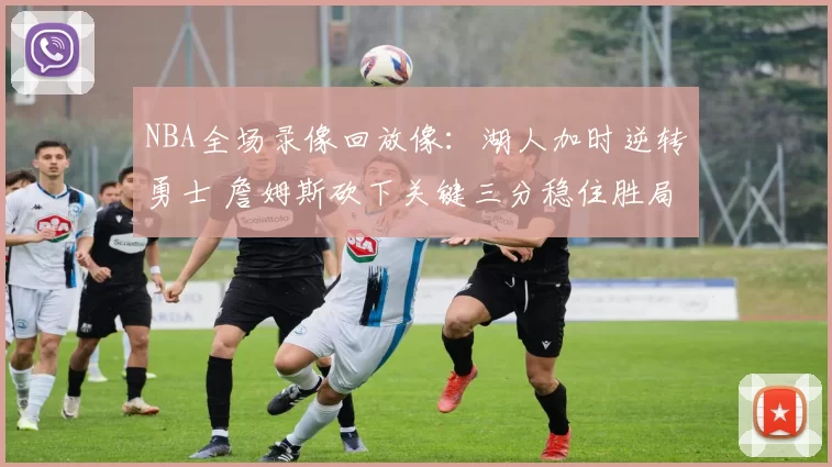 NBA全场录像回放像:湖人加时逆转勇士 詹姆斯砍下关键三分稳住胜局