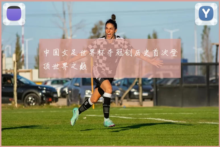 中国女足世界杯夺冠创历史首次登顶世界之巅