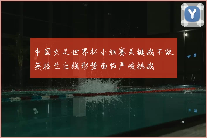 中国女足世界杯小组赛关键战不敌英格兰出线形势面临严峻挑战