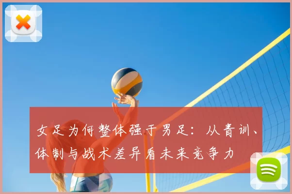女足为何整体强于男足：从青训、体制与战术差异看未来竞争力