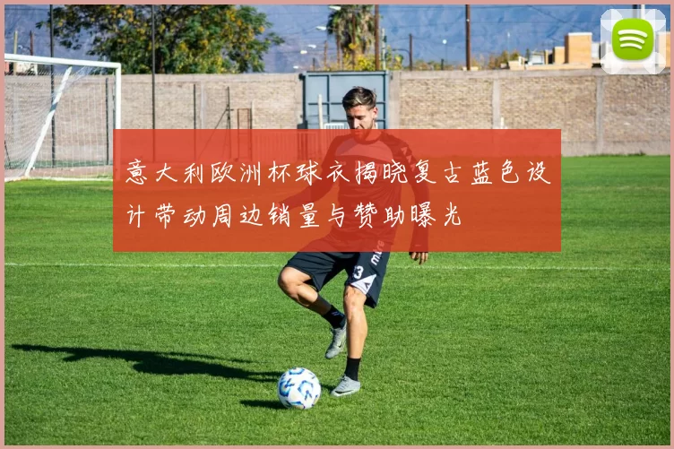 意大利欧洲杯球衣揭晓复古蓝色设计带动周边销量与赞助曝光