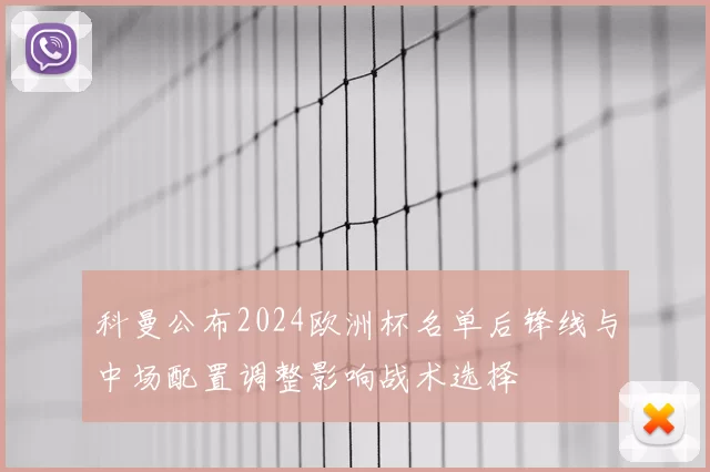 科曼公布2024欧洲杯名单后锋线与中场配置调整影响战术选择