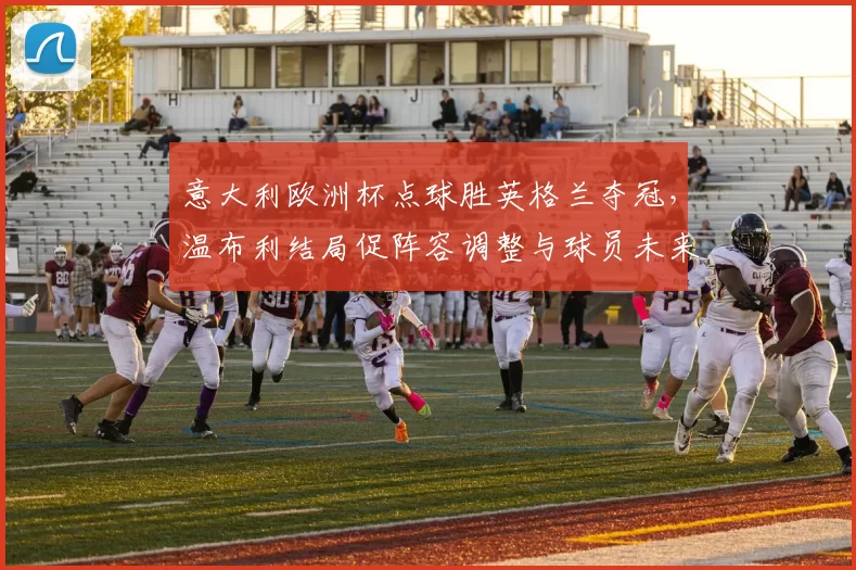 意大利欧洲杯点球胜英格兰夺冠，温布利结局促阵容调整与球员未来关注