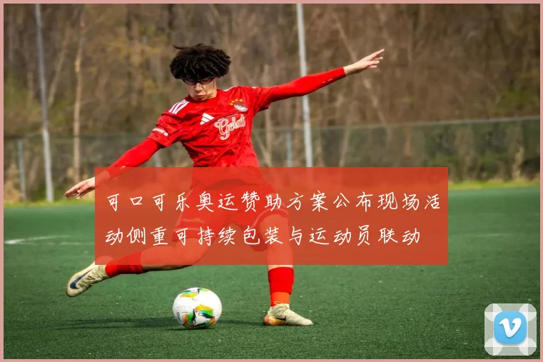 可口可乐奥运赞助方案公布现场活动侧重可持续包装与运动员联动