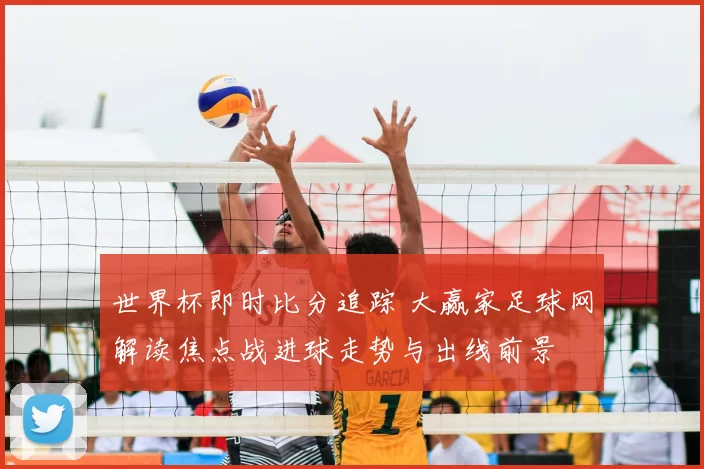世界杯即时比分追踪 大赢家足球网解读焦点战进球走势与出线前景