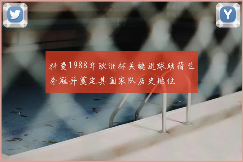 科曼1988年欧洲杯关键进球助荷兰夺冠并奠定其国家队历史地位