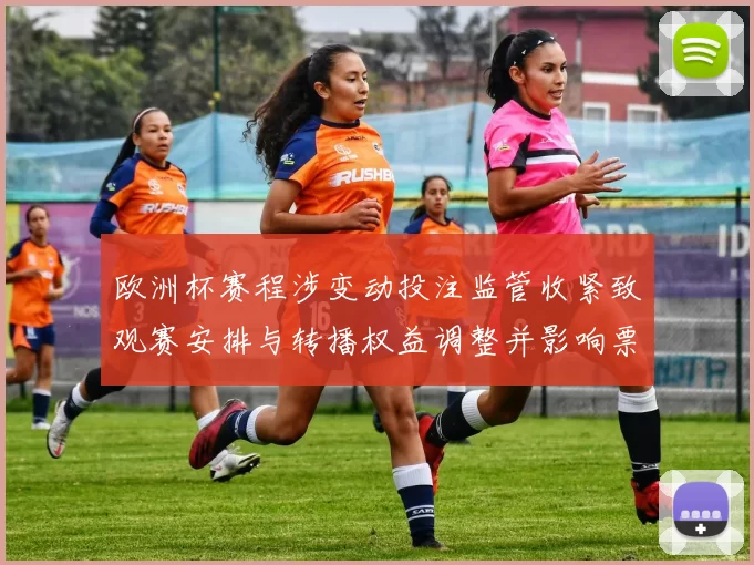 欧洲杯赛程涉变动投注监管收紧致观赛安排与转播权益调整并影响票务