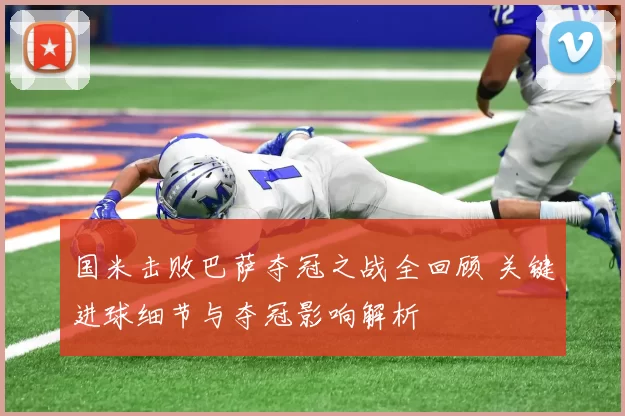 国米击败巴萨夺冠之战全回顾 关键进球细节与夺冠影响解析