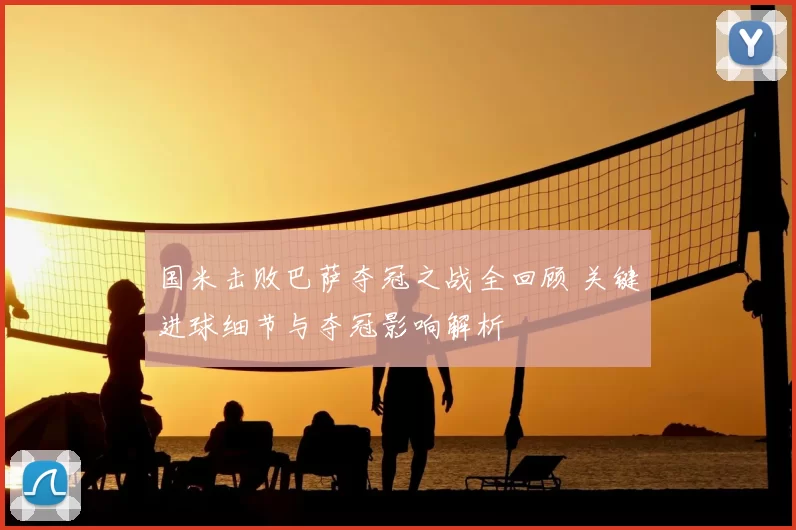 国米击败巴萨夺冠之战全回顾 关键进球细节与夺冠影响解析