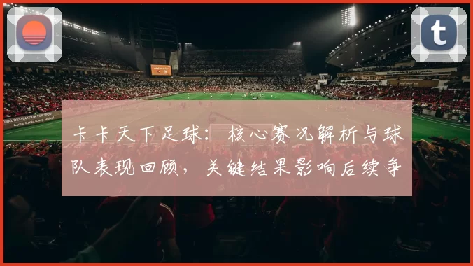 卡卡天下足球：核心赛况解析与球队表现回顾，关键结果影响后续争夺