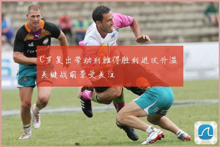 C罗复出带动利雅得胜利进攻升温 关键战前景受关注