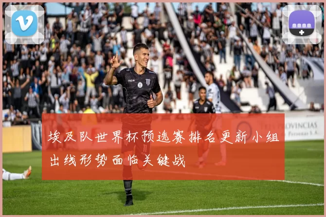 埃及队世界杯预选赛排名更新小组出线形势面临关键战