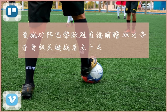 曼城对阵巴黎欧冠直播前瞻 双方争夺晋级关键战看点十足