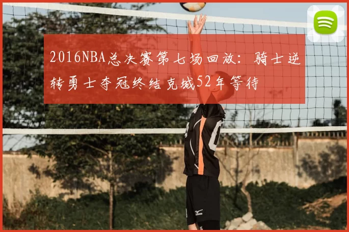 2016NBA总决赛第七场回放:骑士逆转勇士夺冠终结克城52年等待