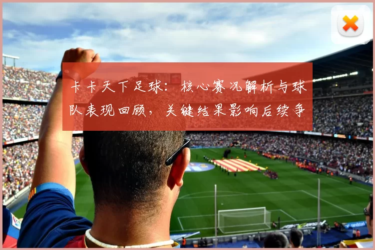 卡卡天下足球：核心赛况解析与球队表现回顾，关键结果影响后续争夺