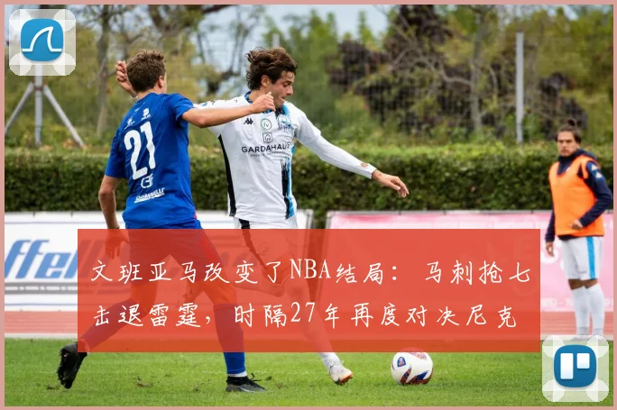 文班亚马改变了NBA结局:马刺抢七击退雷霆,时隔27年再度对决尼克斯_1_CBA_骑士