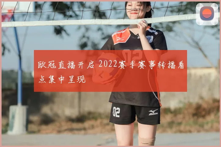 欧冠直播开启 2022赛季赛事转播看点集中呈现