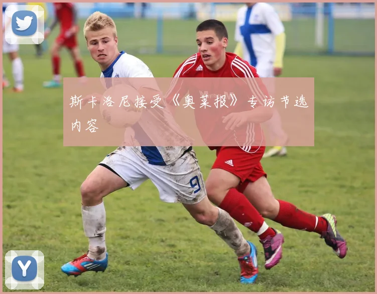 斯卡洛尼接受《奥莱报》专访节选内容
