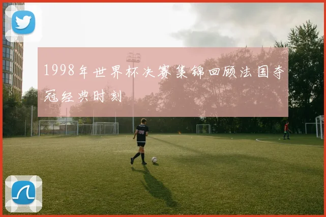 1998年世界杯决赛集锦回顾法国夺冠经典时刻