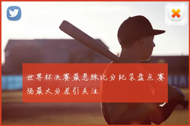 世界杯决赛最悬殊比分纪录盘点 赛场最大分差引关注