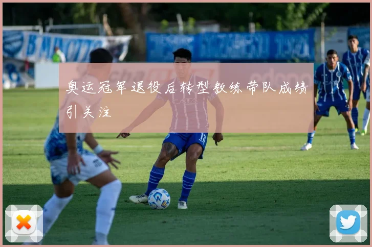 奥运冠军退役后转型教练带队成绩引关注