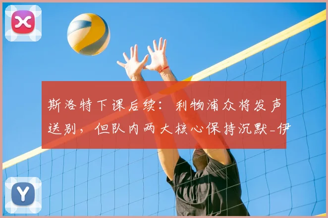 斯洛特下课后续：利物浦众将发声送别，但队内两大核心保持沉默_伊劳拉_欧联_勒沃库森