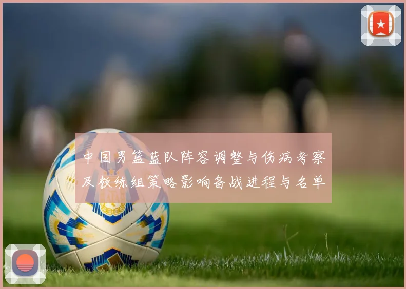 中国男篮蓝队阵容调整与伤病考察及教练组策略影响备战进程与名单抉择