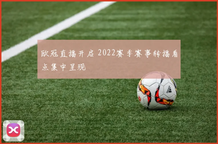 欧冠直播开启 2022赛季赛事转播看点集中呈现
